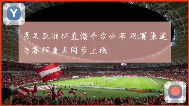男足亚洲杯直播平台公布 观赛渠道与赛程看点同步上线