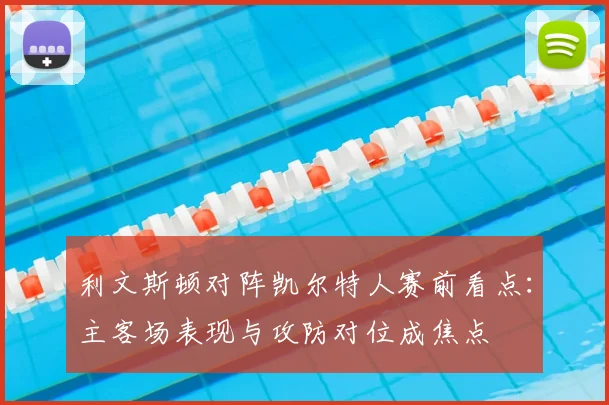 利文斯顿对阵凯尔特人赛前看点：主客场表现与攻防对位成焦点