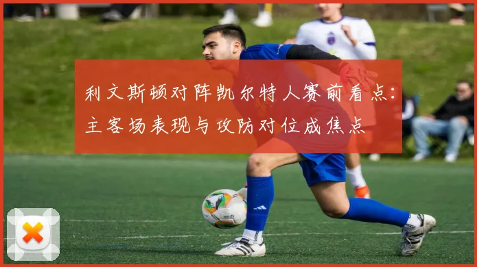 利文斯顿对阵凯尔特人赛前看点：主客场表现与攻防对位成焦点