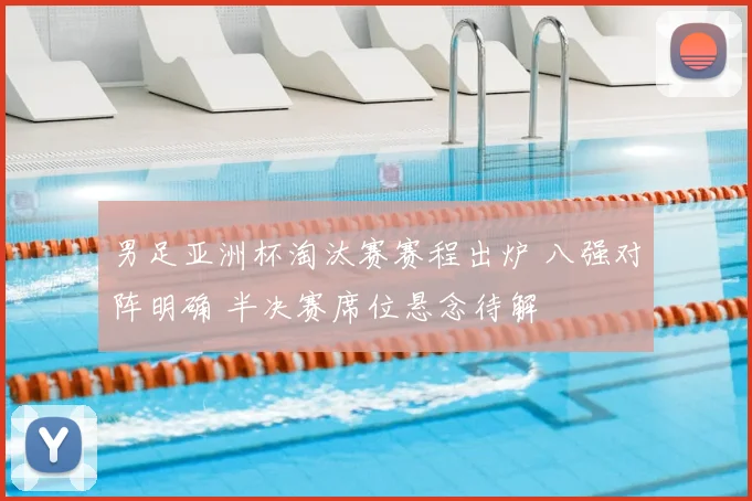 男足亚洲杯淘汰赛赛程出炉 八强对阵明确 半决赛席位悬念待解