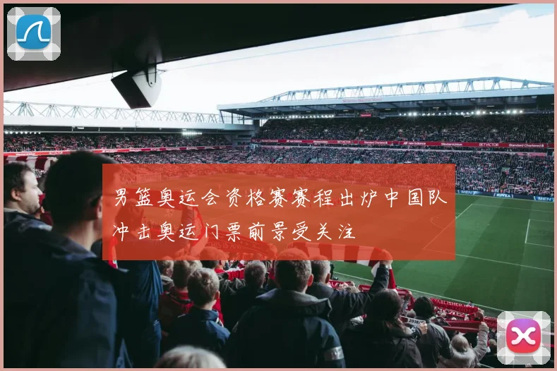 男篮奥运会资格赛赛程出炉中国队冲击奥运门票前景受关注