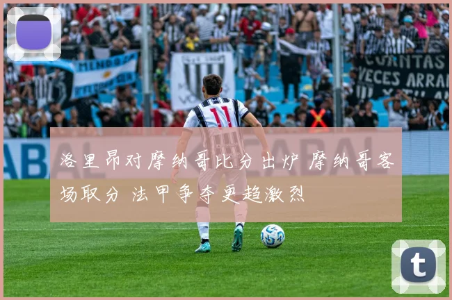 洛里昂对摩纳哥比分出炉 摩纳哥客场取分 法甲争夺更趋激烈