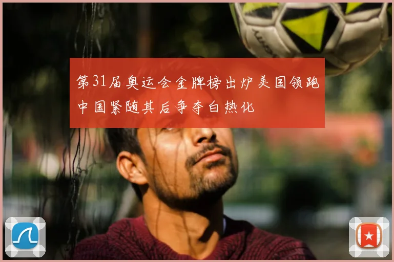 第31届奥运会金牌榜出炉美国领跑中国紧随其后争夺白热化