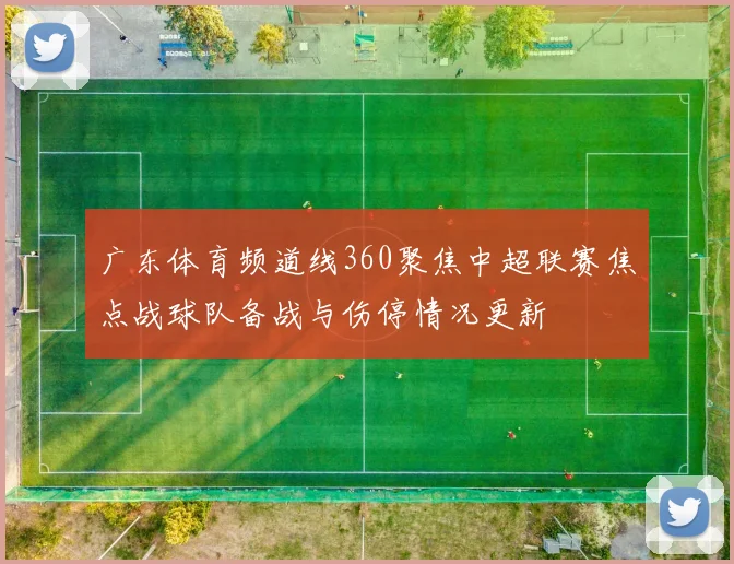 广东体育频道线360聚焦中超联赛焦点战球队备战与伤停情况更新
