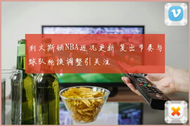 利文斯顿NBA近况更新 复出节奏与球队轮换调整引关注