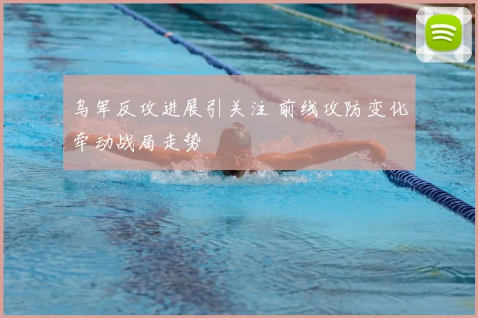 乌军反攻进展引关注 前线攻防变化牵动战局走势