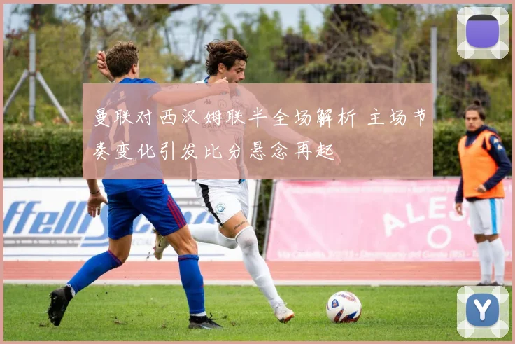 曼联对西汉姆联半全场解析 主场节奏变化引发比分悬念再起