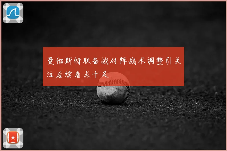 曼彻斯特联备战对阵战术调整引关注后续看点十足