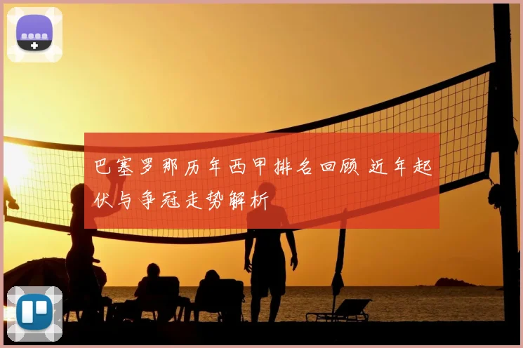巴塞罗那历年西甲排名回顾 近年起伏与争冠走势解析