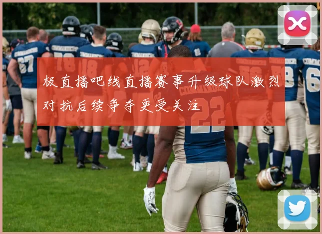 极直播吧线直播赛事升级球队激烈对抗后续争夺更受关注