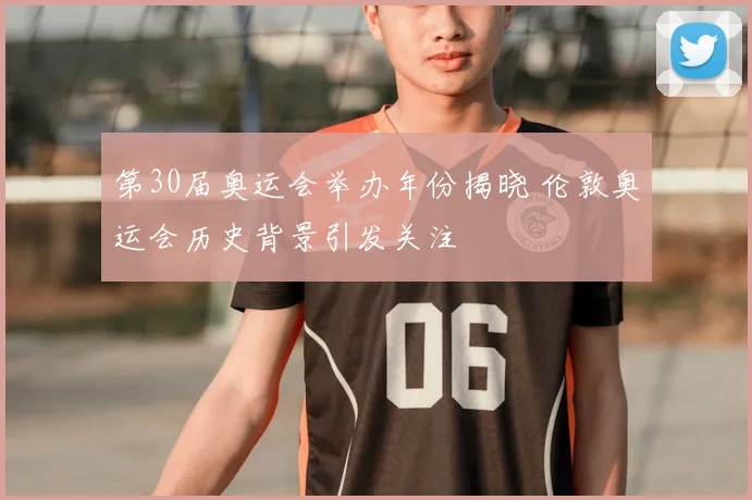 第30届奥运会举办年份揭晓 伦敦奥运会历史背景引发关注