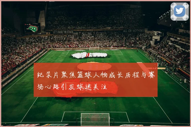 纪录片聚焦篮球人物成长历程与赛场心路引发球迷关注