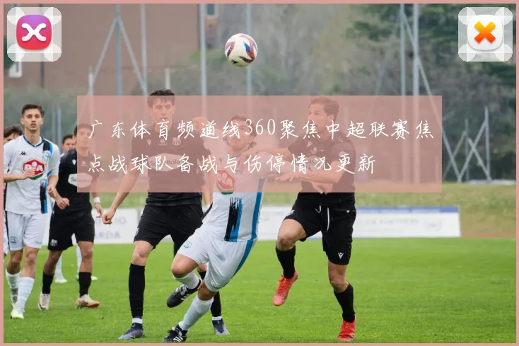 广东体育频道线360聚焦中超联赛焦点战球队备战与伤停情况更新