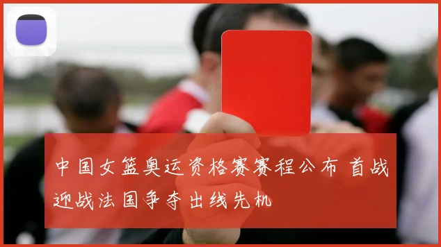 中国女篮奥运资格赛赛程公布 首战迎战法国争夺出线先机