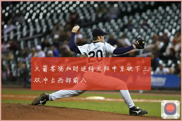 火箭客场加时逆转太阳申京砍下三双冲击西部前八