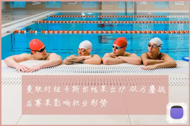 曼联对纽卡斯尔结果出炉 双方鏖战后赛果影响积分形势