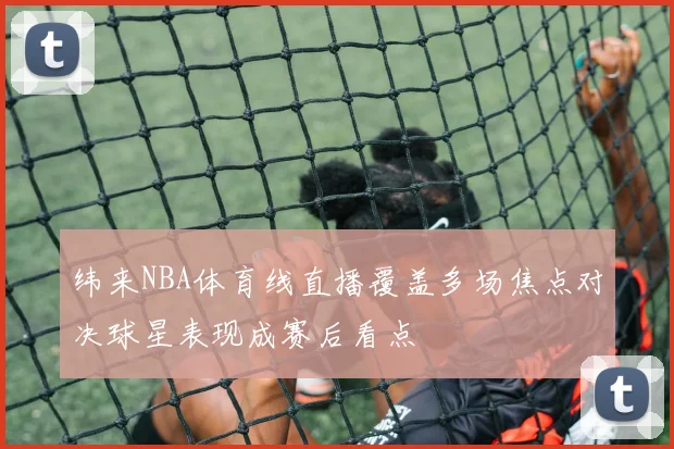 纬来NBA体育线直播覆盖多场焦点对决球星表现成赛后看点