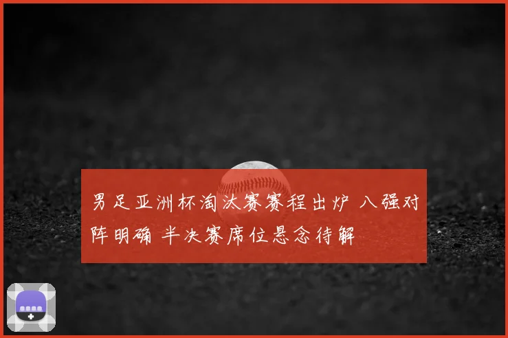 男足亚洲杯淘汰赛赛程出炉 八强对阵明确 半决赛席位悬念待解