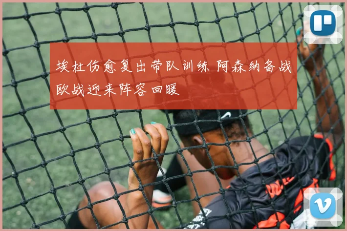 埃杜伤愈复出带队训练 阿森纳备战欧战迎来阵容回暖