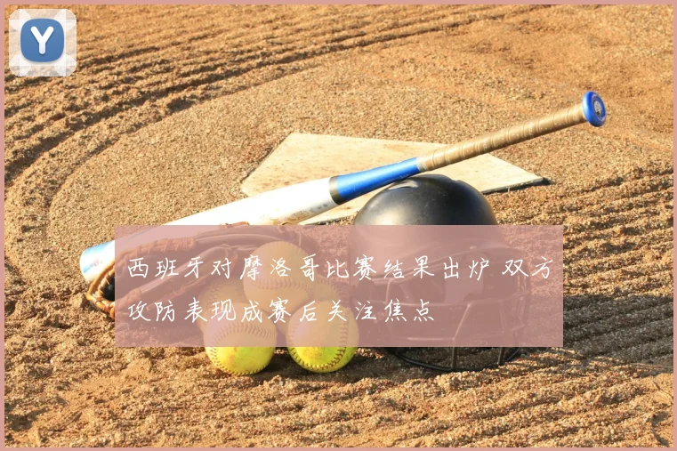 西班牙对摩洛哥比赛结果出炉 双方攻防表现成赛后关注焦点