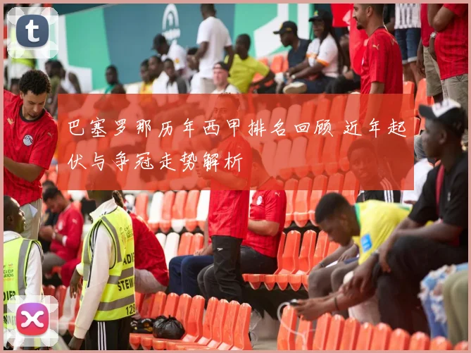 巴塞罗那历年西甲排名回顾 近年起伏与争冠走势解析