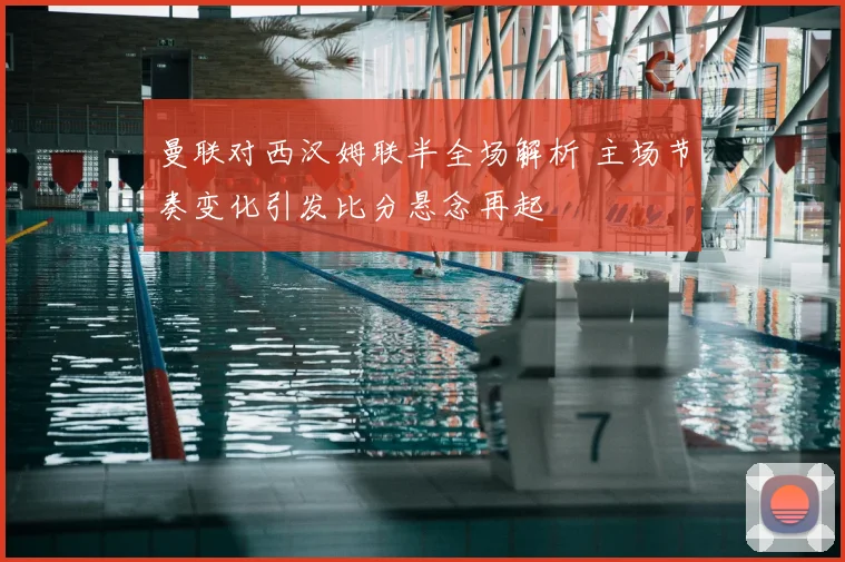 曼联对西汉姆联半全场解析 主场节奏变化引发比分悬念再起