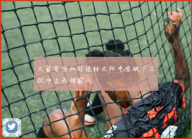 火箭客场加时逆转太阳申京砍下三双冲击西部前八