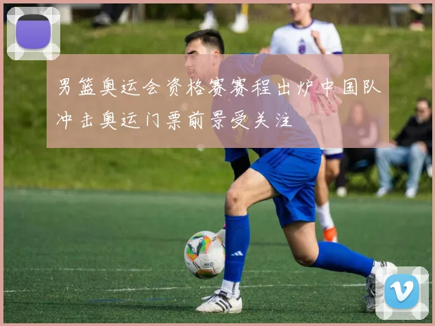 男篮奥运会资格赛赛程出炉中国队冲击奥运门票前景受关注