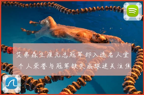艾弗森生涯无总冠军却入选名人堂 个人荣誉与冠军缺失成球迷关注焦点