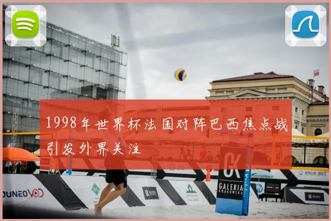 1998年世界杯法国对阵巴西焦点战引发外界关注