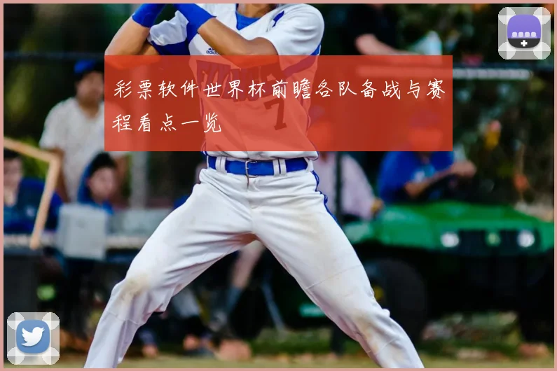 彩票软件世界杯前瞻各队备战与赛程看点一览