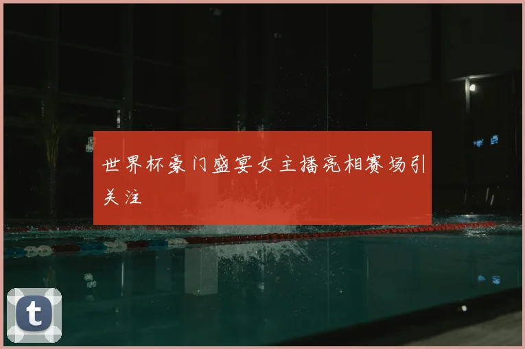世界杯豪门盛宴女主播亮相赛场引关注