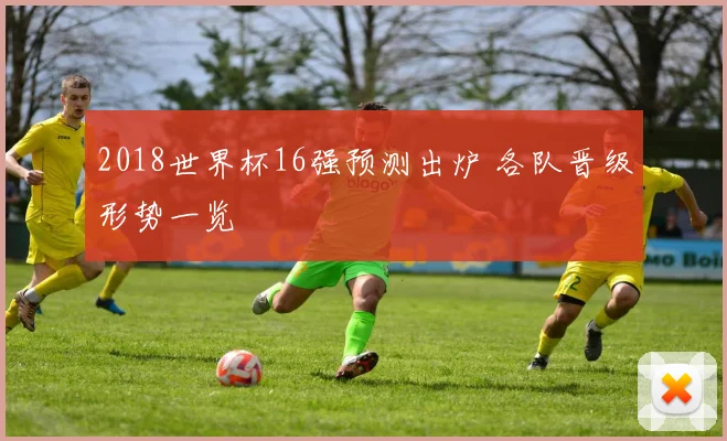 2018世界杯16强预测出炉 各队晋级形势一览