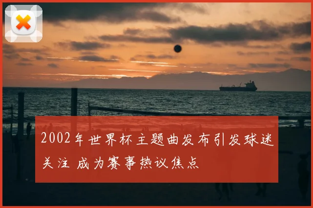 2002年世界杯主题曲发布引发球迷关注 成为赛事热议焦点