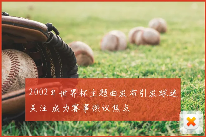 2002年世界杯主题曲发布引发球迷关注 成为赛事热议焦点