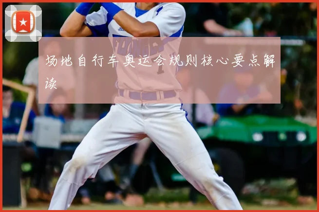 场地自行车奥运会规则核心要点解读