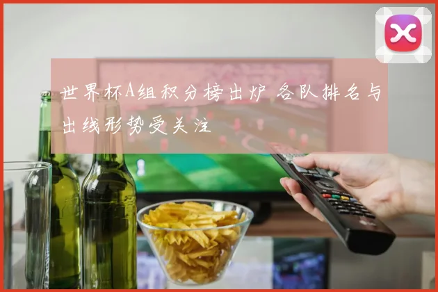 世界杯A组积分榜出炉 各队排名与出线形势受关注