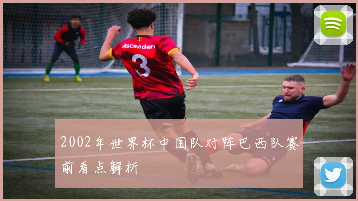 2002年世界杯中国队对阵巴西队赛前看点解析