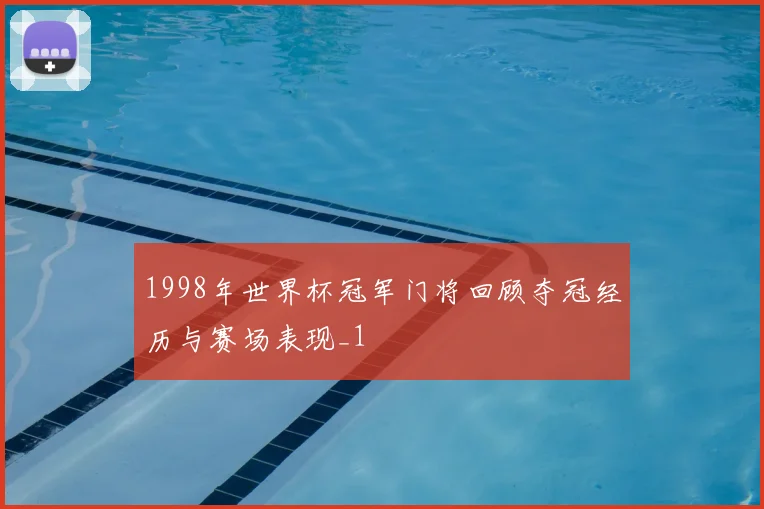 1998年世界杯冠军门将回顾夺冠经历与赛场表现_1