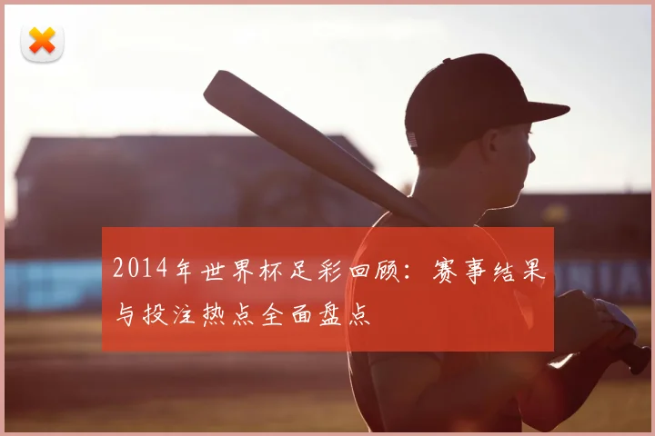 2014年世界杯足彩回顾：赛事结果与投注热点全面盘点