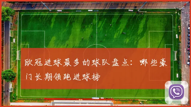 欧冠进球最多的球队盘点：哪些豪门长期领跑进球榜