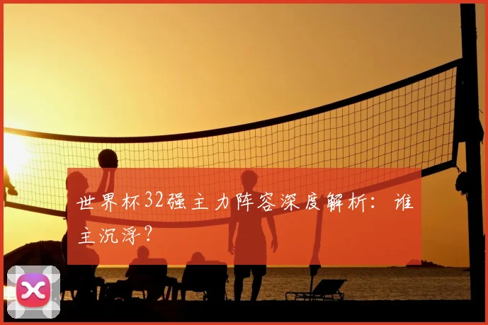 世界杯32强主力阵容深度解析：谁主沉浮？