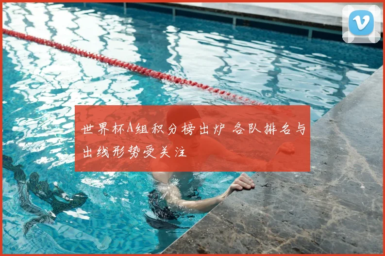 世界杯A组积分榜出炉 各队排名与出线形势受关注